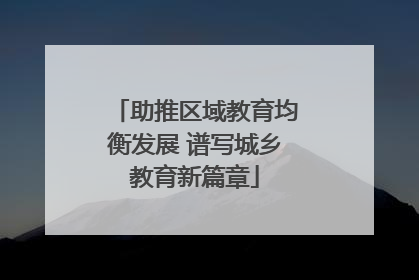 助推区域教育均衡发展 谱写城乡教育新篇章