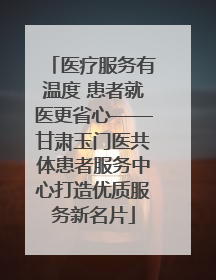 医疗服务有温度 患者就医更省心——甘肃玉门医共体患者服务中心打造优质服务新名片