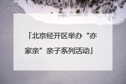 北京经开区举办“亦家亲”亲子系列活动