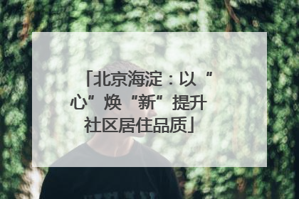 北京海淀：以“心”焕“新”提升社区居住品质
