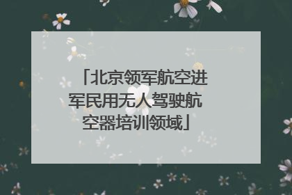 北京领军航空进军民用无人驾驶航空器培训领域