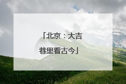 北京：大吉巷里看古今