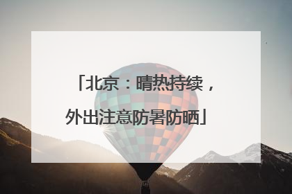 北京：晴热持续，外出注意防暑防晒