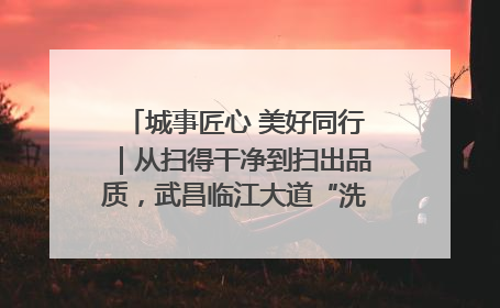 城事匠心 美好同行｜从扫得干净到扫出品质，武昌临江大道“洗”出洁净样板路