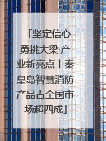 坚定信心 勇挑大梁·产业新亮点丨秦皇岛智慧消防产品占全国市场超四成