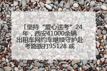 坚持“爱心送考”24年，西安41000余辆出租车网约车继续守护赴考路拨打95128 或者88880000均可报名参加一对一送考