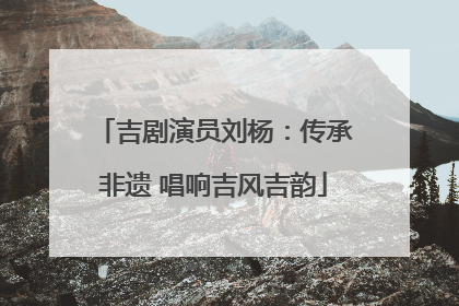 吉剧演员刘杨：传承非遗 唱响吉风吉韵