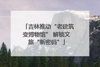 吉林推动“老建筑变博物馆” 解锁文旅“新密码”
