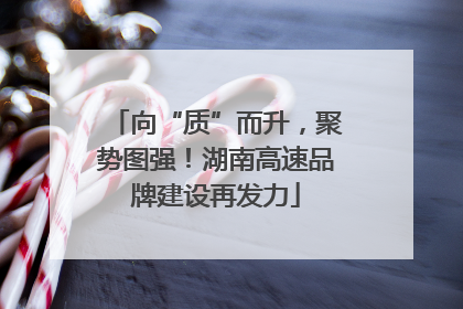 向“质”而升，聚势图强！湖南高速品牌建设再发力