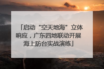 启动“空天地海”立体响应，广东四地联动开展海上防台实战演练