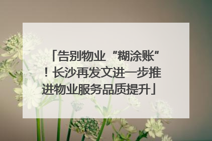 告别物业“糊涂账”！长沙再发文进一步推进物业服务品质提升