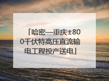 哈密—重庆±800千伏特高压直流输电工程投产送电