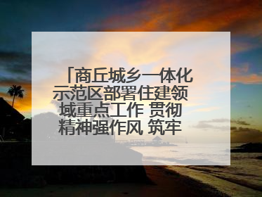 商丘城乡一体化示范区部署住建领域重点工作 贯彻精神强作风 筑牢民生底线促发展