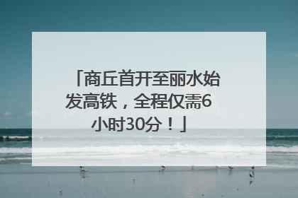 商丘首开至丽水始发高铁，全程仅需6小时30分！