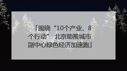 围绕“10个产业、8个行动” 北京助推城市副中心绿色经济加速跑