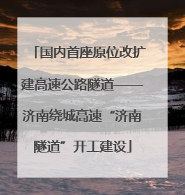 国内首座原位改扩建高速公路隧道——济南绕城高速“济南隧道”开工建设