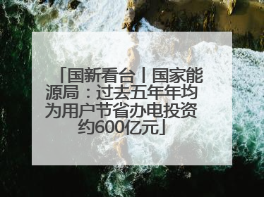国新看台丨国家能源局：过去五年年均为用户节省办电投资约600亿元