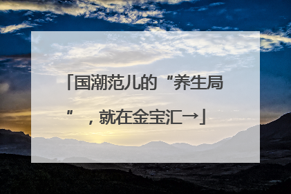 国潮范儿的“养生局”，就在金宝汇→