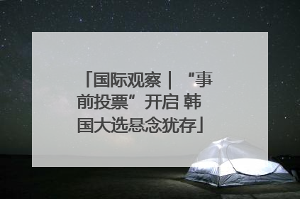 国际观察｜“事前投票”开启 韩国大选悬念犹存