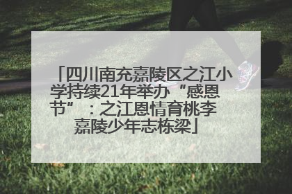 四川南充嘉陵区之江小学持续21年举办“感恩节”：之江恩情育桃李 嘉陵少年志栋梁
