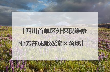 四川首单区外保税维修业务在成都双流区落地