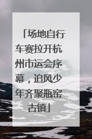 场地自行车赛拉开杭州市运会序幕，追风少年齐聚瓶窑古镇