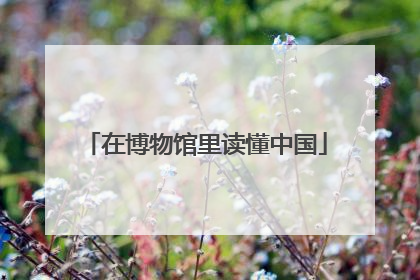在博物馆里读懂中国