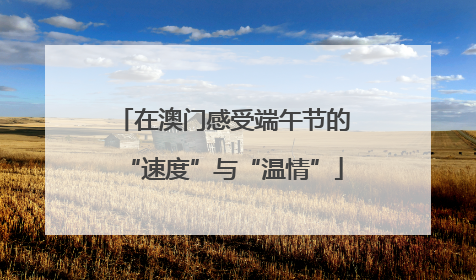 在澳门感受端午节的“速度”与“温情”