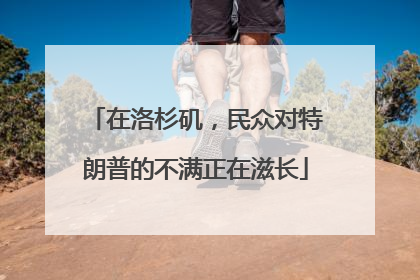 在洛杉矶，民众对特朗普的不满正在滋长