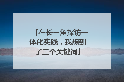 在长三角探访一体化实践，我想到了三个关键词
