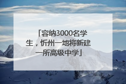 容纳3000名学生，忻州一地将新建一所高级中学