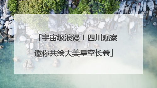 宇宙级浪漫！四川观察邀你共绘大美星空长卷