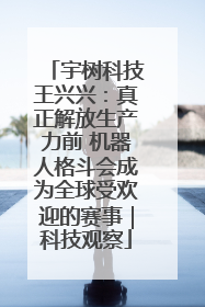 宇树科技王兴兴：真正解放生产力前 机器人格斗会成为全球受欢迎的赛事｜科技观察