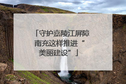 守护嘉陵江屏障 南充这样推进“美丽建设”