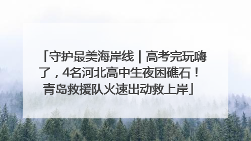 守护最美海岸线｜高考完玩嗨了，4名河北高中生夜困礁石！青岛救援队火速出动救上岸