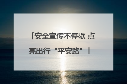 安全宣传不停歇 点亮出行“平安路”