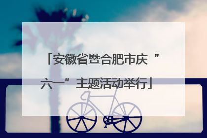 安徽省暨合肥市庆“六一”主题活动举行