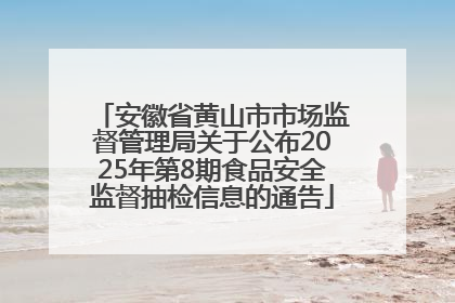 安徽省黄山市市场监督管理局关于公布2025年第8期食品安全监督抽检信息的通告