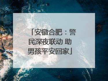 安徽合肥：警民深夜联动 助男孩平安回家