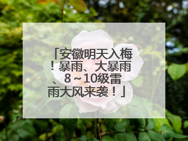安徽明天入梅！暴雨、大暴雨、8～10级雷雨大风来袭！