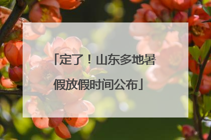 定了！山东多地暑假放假时间公布