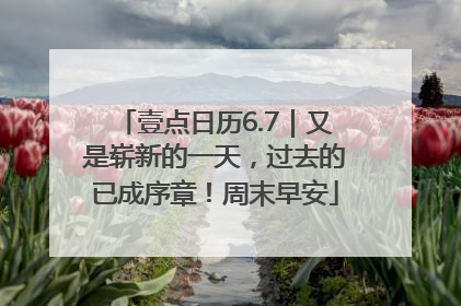 壹点日历6.7｜又是崭新的一天，过去的已成序章！周末早安