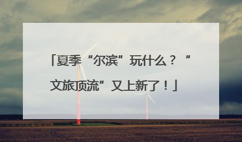 夏季“尔滨”玩什么？“文旅顶流”又上新了！