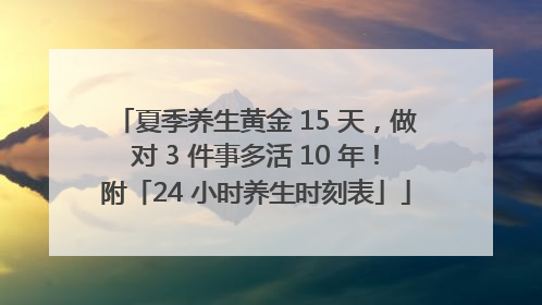 夏季养生黄金 15 天，做对 3 件事多活 10 年！附「24 小时养生时刻表」