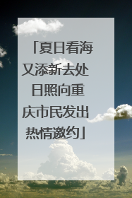 夏日看海又添新去处 日照向重庆市民发出热情邀约