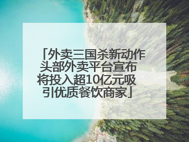 外卖三国杀新动作 头部外卖平台宣布将投入超10亿元吸引优质餐饮商家