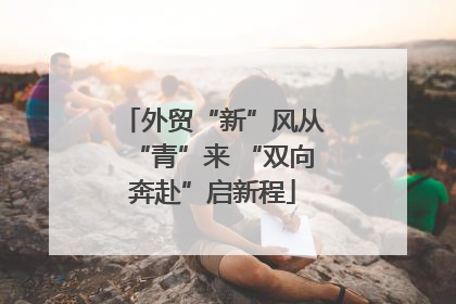 外贸“新”风从“青”来 “双向奔赴”启新程