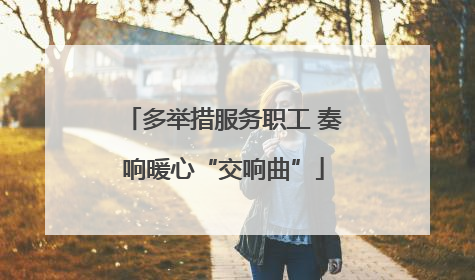 多举措服务职工 奏响暖心“交响曲”