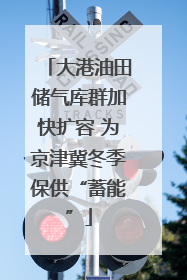 大港油田储气库群加快扩容 为京津冀冬季保供“蓄能”