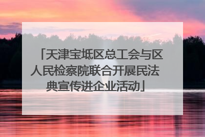 天津宝坻区总工会与区人民检察院联合开展民法典宣传进企业活动